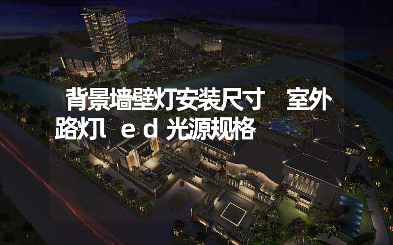 背景墙壁灯安装尺寸 室外路灯led光源规格